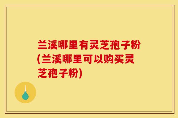 兰溪哪里有灵芝孢子粉(兰溪哪里可以购买灵芝孢子粉) 兰溪哪里有灵芝孢子粉(兰溪哪里可以购买灵芝孢子粉)