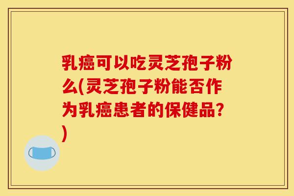 乳可以吃灵芝孢子粉么(灵芝孢子粉能否作为乳患者的保健品?) 乳可以吃灵芝孢子粉么(灵芝孢子粉能否作为乳患者的保健品?)