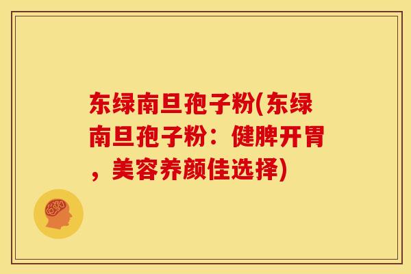 东绿南旦孢子粉(东绿南旦孢子粉:健脾开胃,美容养颜佳选择) 东绿南旦孢子粉(东绿南旦孢子粉:健脾开胃,美容养颜佳选择)