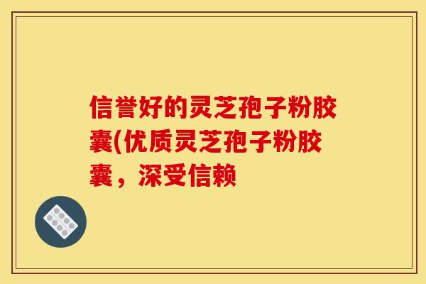 信誉好的灵芝孢子粉胶囊(优质灵芝孢子粉胶囊,深受信赖 信誉好的灵芝孢子粉胶囊(优质灵芝孢子粉胶囊,深受信赖