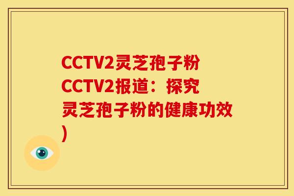 CCTV2灵芝孢子粉CCTV2报道:探究灵芝孢子粉的健康功效) CCTV2灵芝孢子粉CCTV2报道:探究灵芝孢子粉的健康功效)