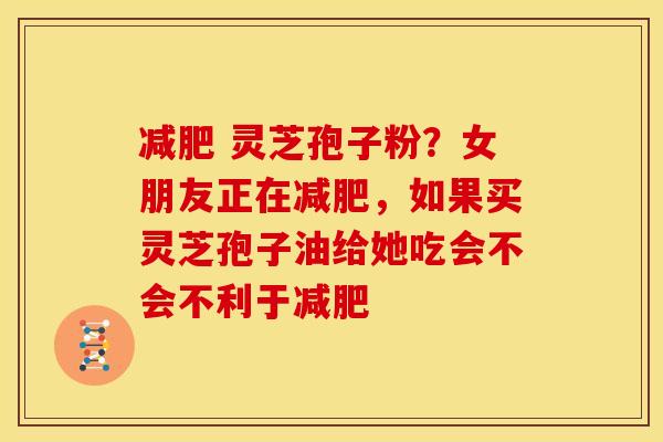  灵芝孢子粉？女朋友正在，如果买灵芝孢子油给她吃会不会不利于