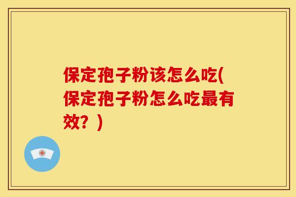 保定孢子粉该怎么吃(保定孢子粉怎么吃有效?) 保定孢子粉该怎么吃(保定孢子粉怎么吃有效?)