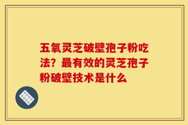 五氧灵芝破壁孢子粉吃法?有效的灵芝孢子粉破壁技术是什么 五氧灵芝破壁孢子粉吃法?有效的灵芝孢子粉破壁技术是什么