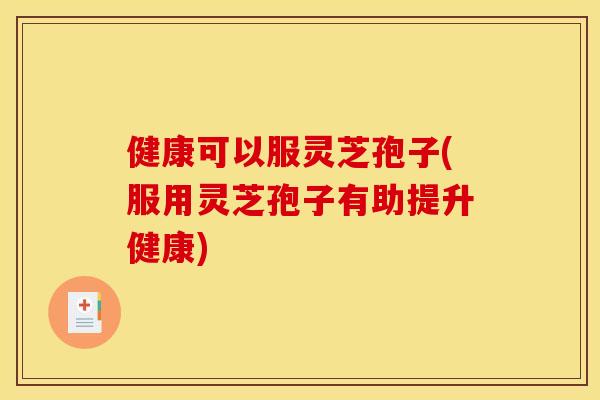 健康可以服灵芝孢子(服用灵芝孢子有助提升健康) 健康可以服灵芝孢子(服用灵芝孢子有助提升健康)