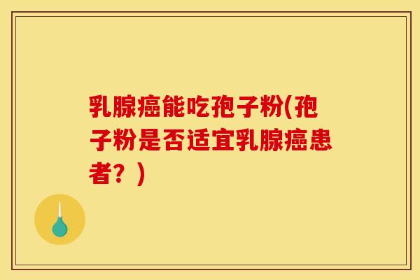 乳腺能吃孢子粉(孢子粉是否适宜乳腺患者？)