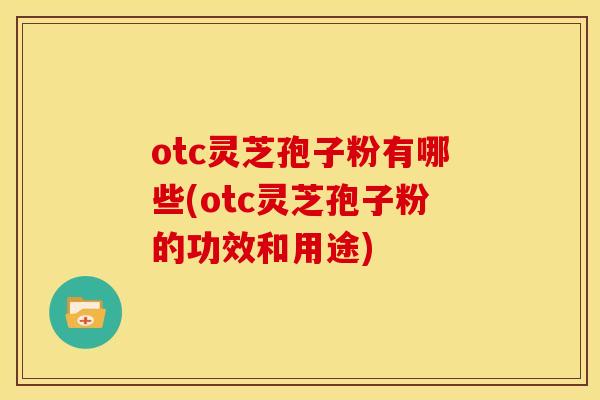 otc灵芝孢子粉有哪些(otc灵芝孢子粉的功效和用途) otc灵芝孢子粉有哪些(otc灵芝孢子粉的功效和用途)