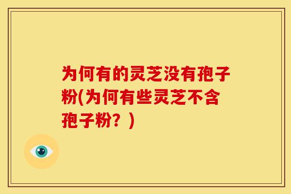 为何有的灵芝没有孢子粉(为何有些灵芝不含孢子粉?) 为何有的灵芝没有孢子粉(为何有些灵芝不含孢子粉?)