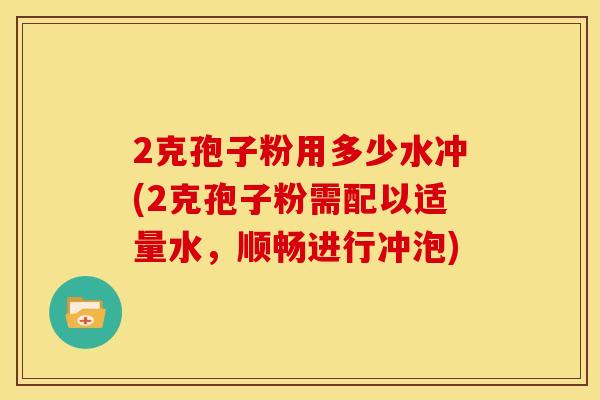 2克孢子粉用多少水冲(2克孢子粉需配以适量水,顺畅进行冲泡) 2克孢子粉用多少水冲(2克孢子粉需配以适量水,顺畅进行冲泡)