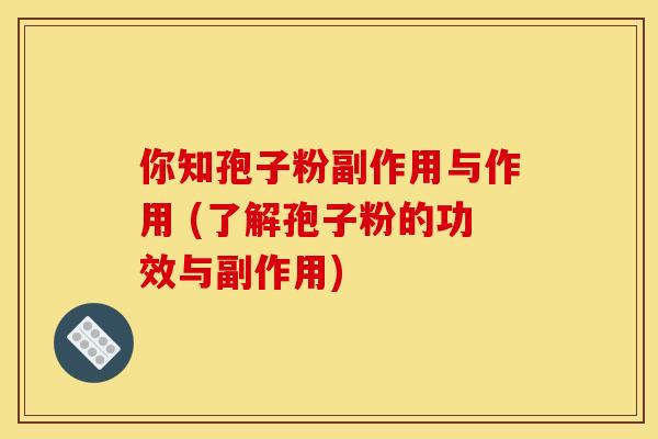 你知孢子粉副作用与作用 (了解孢子粉的功效与副作用) 你知孢子粉副作用与作用 (了解孢子粉的功效与副作用)