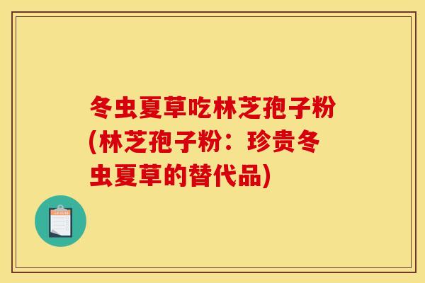 冬虫夏草吃林芝孢子粉(林芝孢子粉:珍贵冬虫夏草的替代品) 冬虫夏草吃林芝孢子粉(林芝孢子粉:珍贵冬虫夏草的替代品)