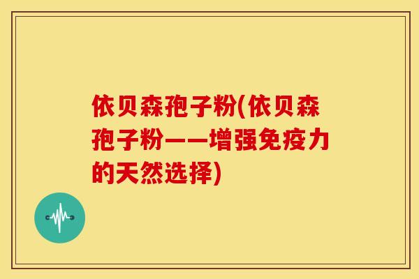 依贝森孢子粉(依贝森孢子粉——增强免疫力的天然选择) 依贝森孢子粉(依贝森孢子粉——增强免疫力的天然选择)
