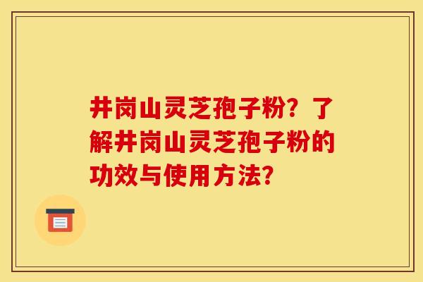 井岗山灵芝孢子粉？了解井岗山灵芝孢子粉的功效与使用方法？