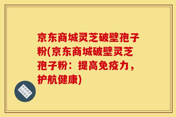 京东商城灵芝破壁孢子粉(京东商城破壁灵芝孢子粉:提高免疫力,护航健康) 京东商城灵芝破壁孢子粉(京东商城破壁灵芝孢子粉:提高免疫力,护航健康)