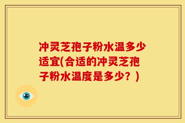 冲灵芝孢子粉水温多少适宜(合适的冲灵芝孢子粉水温度是多少?) 冲灵芝孢子粉水温多少适宜(合适的冲灵芝孢子粉水温度是多少?)