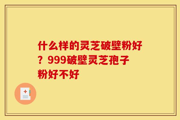 什么样的灵芝破壁粉好?999破壁灵芝孢子粉好不好 什么样的灵芝破壁粉好?999破壁灵芝孢子粉好不好