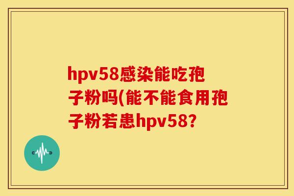 hpv58能吃孢子粉吗(能不能食用孢子粉若患hpv58? hpv58能吃孢子粉吗(能不能食用孢子粉若患hpv58?