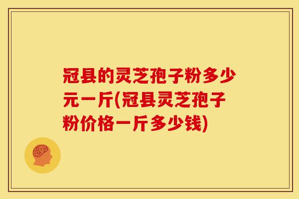 冠县的灵芝孢子粉多少元一斤(冠县灵芝孢子粉价格一斤多少钱) 冠县的灵芝孢子粉多少元一斤(冠县灵芝孢子粉价格一斤多少钱)