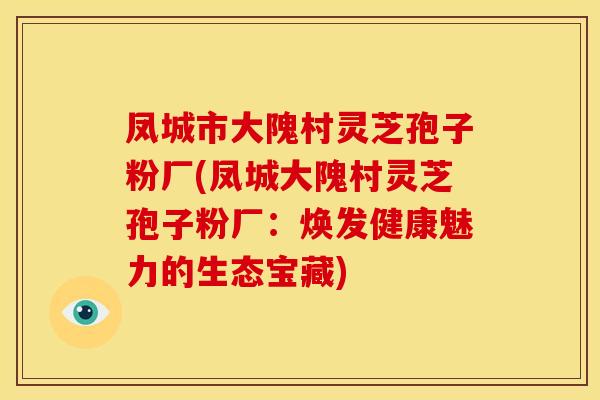 凤城市大隗村灵芝孢子粉厂(凤城大隗村灵芝孢子粉厂:焕发健康魅力的生态宝藏) 凤城市大隗村灵芝孢子粉厂(凤城大隗村灵芝孢子粉厂:焕发健康魅力的生态宝藏)