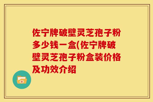 佐宁牌破壁灵芝孢子粉多少钱一盒(佐宁牌破壁灵芝孢子粉盒装价格及功效介绍 佐宁牌破壁灵芝孢子粉多少钱一盒(佐宁牌破壁灵芝孢子粉盒装价格及功效介绍