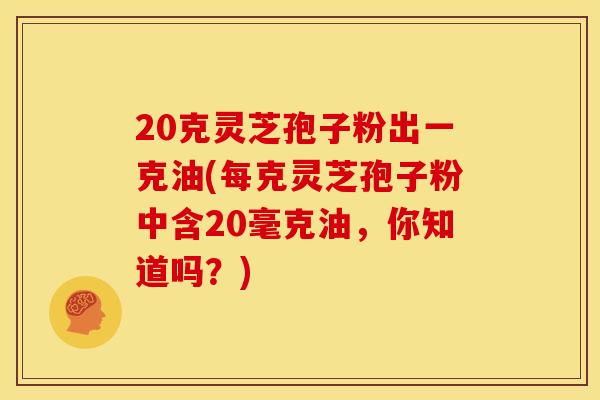 20克灵芝孢子粉出一克油(每克灵芝孢子粉中含20毫克油,你知道吗?) 20克灵芝孢子粉出一克油(每克灵芝孢子粉中含20毫克油,你知道吗?)