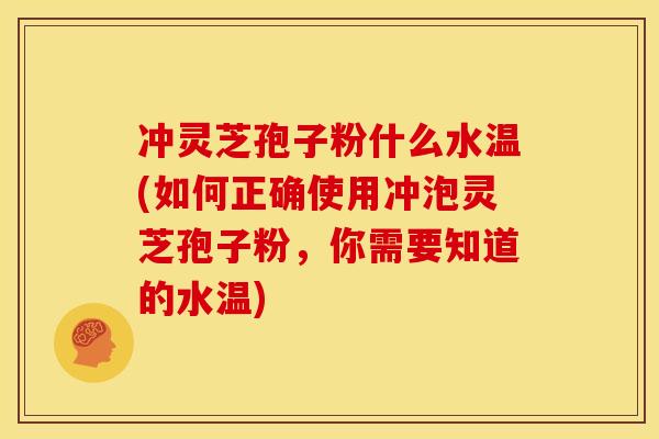 冲灵芝孢子粉什么水温(如何正确使用冲泡灵芝孢子粉,你需要知道的水温) 冲灵芝孢子粉什么水温(如何正确使用冲泡灵芝孢子粉,你需要知道的水温)