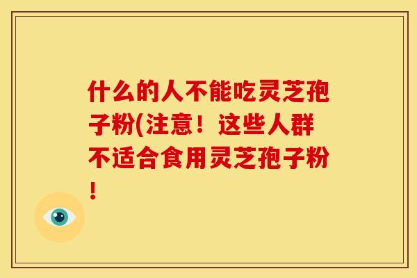 什么的人不能吃灵芝孢子粉(注意!这些人群不适合食用灵芝孢子粉! 什么的人不能吃灵芝孢子粉(注意!这些人群不适合食用灵芝孢子粉!