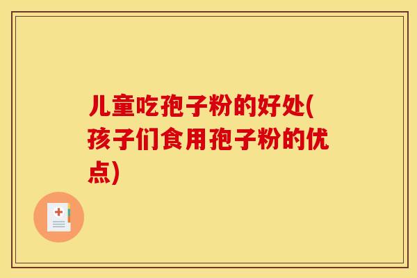 儿童吃孢子粉的好处(孩子们食用孢子粉的优点) 儿童吃孢子粉的好处(孩子们食用孢子粉的优点)