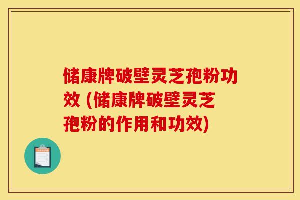 储康牌破壁灵芝孢粉功效 (储康牌破壁灵芝孢粉的作用和功效) 储康牌破壁灵芝孢粉功效 (储康牌破壁灵芝孢粉的作用和功效)