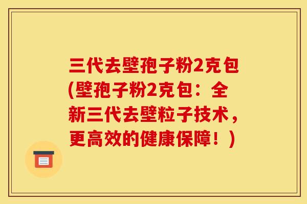 三代去壁孢子粉2克包(壁孢子粉2克包:全新三代去壁粒子技术,更高效的健康保障!) 三代去壁孢子粉2克包(壁孢子粉2克包:全新三代去壁粒子技术,更高效的健康保障!)