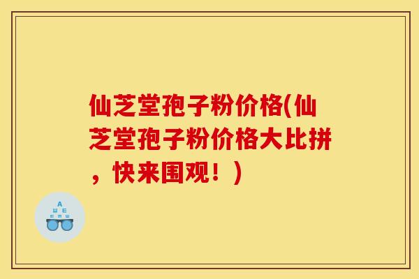 仙芝堂孢子粉价格(仙芝堂孢子粉价格大比拼,快来围观!) 仙芝堂孢子粉价格(仙芝堂孢子粉价格大比拼,快来围观!)