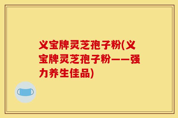 义宝牌灵芝孢子粉(义宝牌灵芝孢子粉——强力养生佳品) 义宝牌灵芝孢子粉(义宝牌灵芝孢子粉——强力养生佳品)