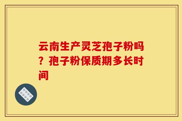 云南生产灵芝孢子粉吗?孢子粉保质期多长时间 云南生产灵芝孢子粉吗?孢子粉保质期多长时间