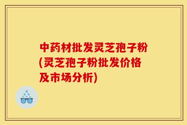 材批发灵芝孢子粉(灵芝孢子粉批发价格及市场分析)
