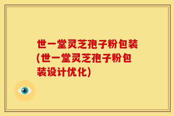 世一堂灵芝孢子粉包装(世一堂灵芝孢子粉包装设计优化)