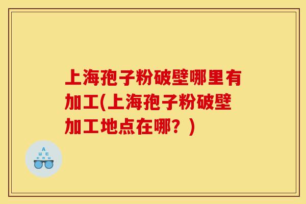 上海孢子粉破壁哪里有加工(上海孢子粉破壁加工地点在哪?) 上海孢子粉破壁哪里有加工(上海孢子粉破壁加工地点在哪?)