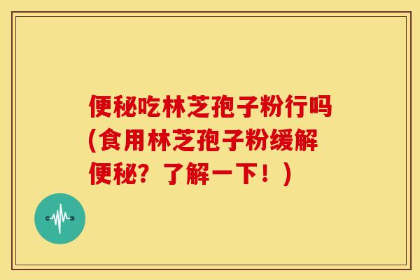 吃林芝孢子粉行吗(食用林芝孢子粉缓解？了解一下！)