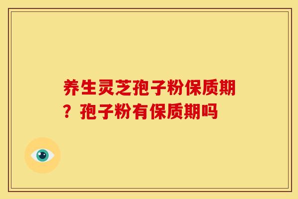 养生灵芝孢子粉保质期?孢子粉有保质期吗 养生灵芝孢子粉保质期?孢子粉有保质期吗