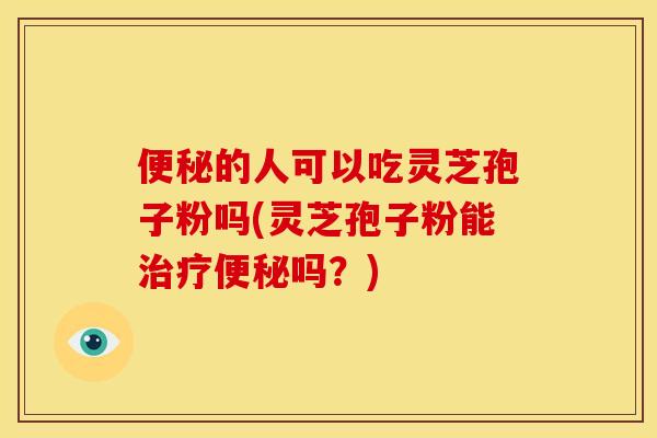 的人可以吃灵芝孢子粉吗(灵芝孢子粉能吗?) 的人可以吃灵芝孢子粉吗(灵芝孢子粉能吗?)