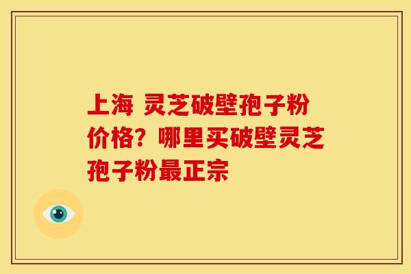 上海 灵芝破壁孢子粉价格?哪里买破壁灵芝孢子粉正宗 上海 灵芝破壁孢子粉价格?哪里买破壁灵芝孢子粉正宗