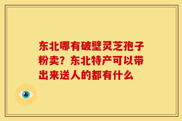 东北哪有破壁灵芝孢子粉卖?东北特产可以带出来送人的都有什么 东北哪有破壁灵芝孢子粉卖?东北特产可以带出来送人的都有什么