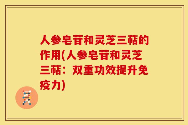 人参皂苷和灵芝三萜的作用(人参皂苷和灵芝三萜:双重功效提升免疫力) 人参皂苷和灵芝三萜的作用(人参皂苷和灵芝三萜:双重功效提升免疫力)
