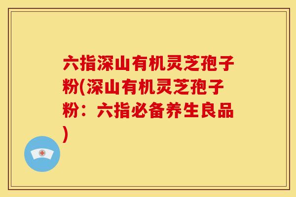 六指深山有机灵芝孢子粉(深山有机灵芝孢子粉:六指必备养生良品) 六指深山有机灵芝孢子粉(深山有机灵芝孢子粉:六指必备养生良品)