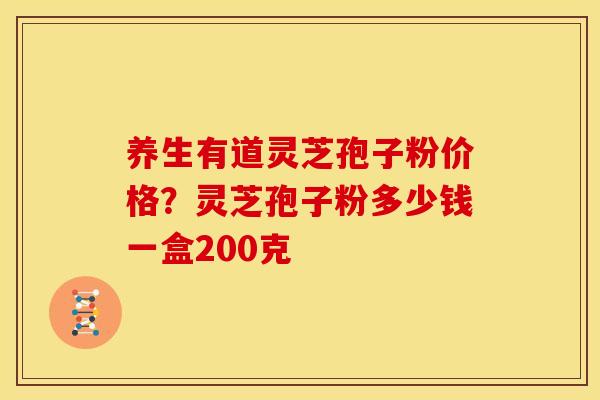 养生有道灵芝孢子粉价格?灵芝孢子粉多少钱一盒200克 养生有道灵芝孢子粉价格?灵芝孢子粉多少钱一盒200克