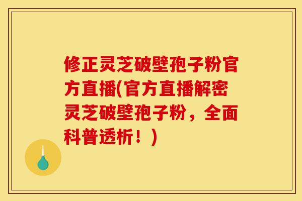 修正灵芝破壁孢子粉官方直播(官方直播解密灵芝破壁孢子粉，全面科普透析！)