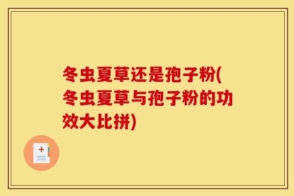 冬虫夏草还是孢子粉(冬虫夏草与孢子粉的功效大比拼) 冬虫夏草还是孢子粉(冬虫夏草与孢子粉的功效大比拼)