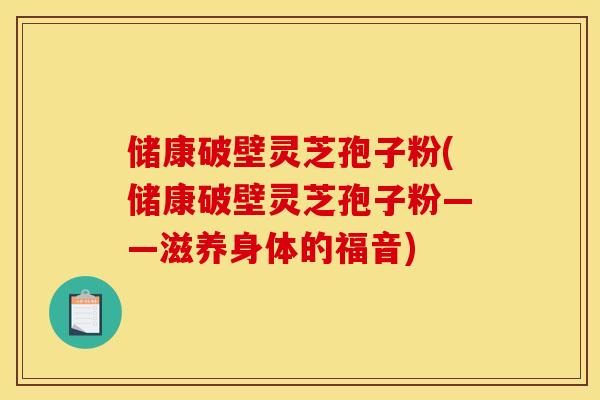 储康破壁灵芝孢子粉(储康破壁灵芝孢子粉——滋养身体的福音) 储康破壁灵芝孢子粉(储康破壁灵芝孢子粉——滋养身体的福音)