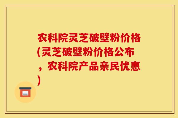 农科院灵芝破壁粉价格(灵芝破壁粉价格公布,农科院产品亲民优惠) 农科院灵芝破壁粉价格(灵芝破壁粉价格公布,农科院产品亲民优惠)