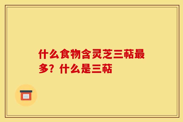 什么食物含灵芝三萜多?什么是三萜 什么食物含灵芝三萜多?什么是三萜