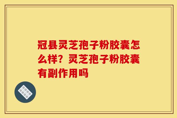 冠县灵芝孢子粉胶囊怎么样?灵芝孢子粉胶囊有副作用吗 冠县灵芝孢子粉胶囊怎么样?灵芝孢子粉胶囊有副作用吗